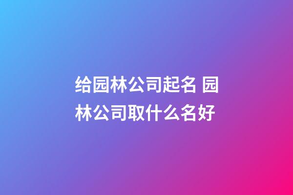 给园林公司起名 园林公司取什么名好-第1张-公司起名-玄机派